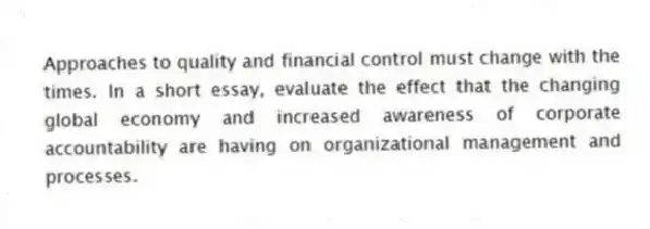 Approaches to quality and financial control must change with the times. In a short essay, evaluate the effect that the changing global economy and increased awareness of corporate accountability are having on organizational management and processes.