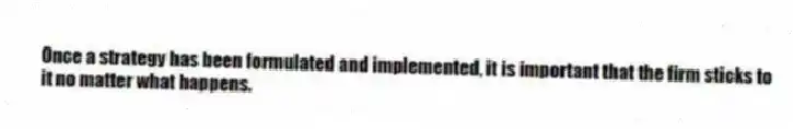 Once a strategy has been formulated and implemented, it is important that the firm sticks to it no matter what happens.