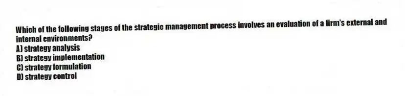 Which of the following stages of the strategic management process involves an evaluation of a firm's external and internal environments?
A) strategy analysis
B) strategy implementation
C) strategy formulation
D) strategy control