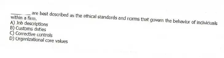 ________ are best described as the ethical standards and norms that govern the behavior of individuals within a firm.
A) Job descriptions
B) Customs duties
C) Corrective controls
D) Organizational core values