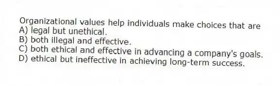 Organizational values help individuals make choices that are
A) legal but unethical.
B) both illegal and effective.
C) both ethical and effective in advancing a company's goals.
D) ethical but ineffective in achieving long-term success.