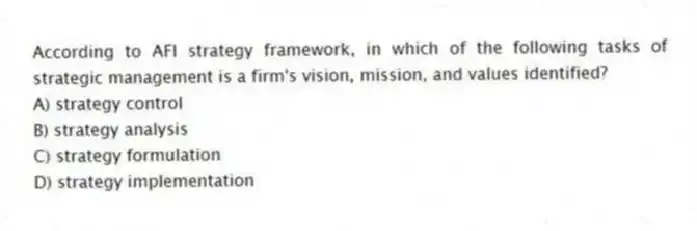 According to AFI strategy framework, in which of the following tasks of strategic management is a firm's vision, mission, and values identified?
A) strategy control
B) strategy analysis
C) strategy formulation
D) strategy implementation
