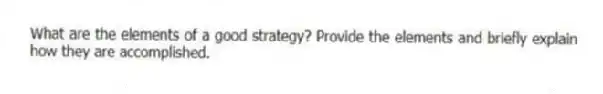 What are the elements of a good strategy? Provide the elements and briefly explain how they are accomplished.