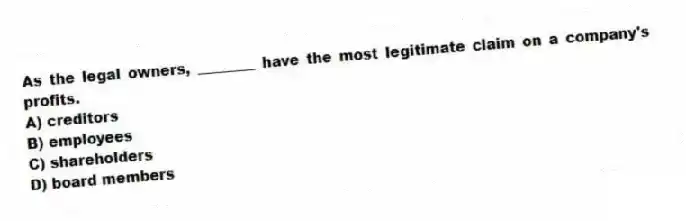 As the legal owners, ________ have the most legitimate claim on a company's profits.
A) creditors
B) employees
C) shareholders
D) board members