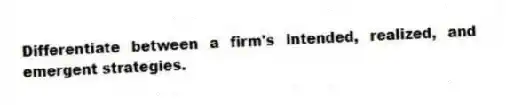 Differentiate between a firm's intended, realized, and emergent strategies.