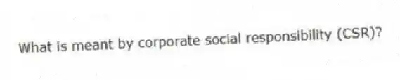 What is meant by corporate social responsibility (CSR)?