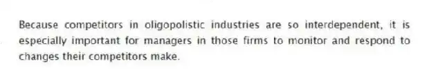 Because competitors in oligopolistic industries are so interdependent, it is especially important for managers in those firms to monitor and respond to changes their competitors make.