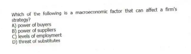 Which of the following is a macroeconomic factor that can affect a firm's strategy?
A) power of buyers
B) power of suppliers
C) levels of employment
D) threat of substitutes