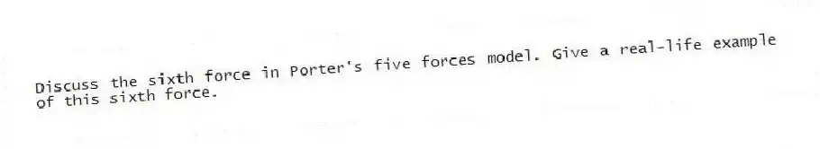 Discuss the sixth force in Porter's five forces model. Give a real-life example of this sixth force.