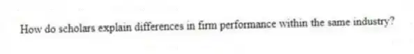How do scholars explain differences in firm performance within the same industry?