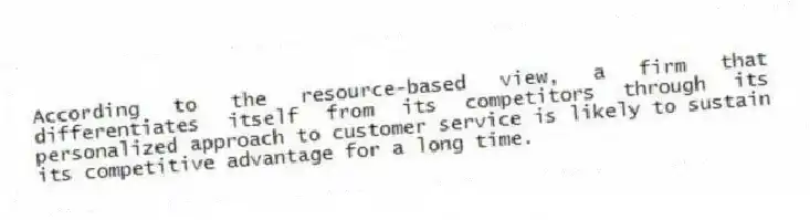 According to the resource-based view, a firm that differentiates itself from its competitors through its personalized approach to customer service is likely to sustain its competitive advantage for a long time.