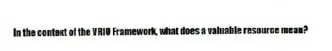 In the context of the VRIO Framework, what does a valuable resource mean?