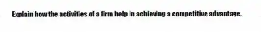 Explain how the activities of a firm help in achieving a competitive advantage.