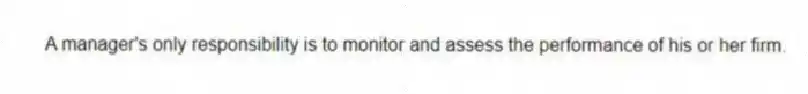 A manager's only responsibility is to monitor and assess the performance of his or her firm.