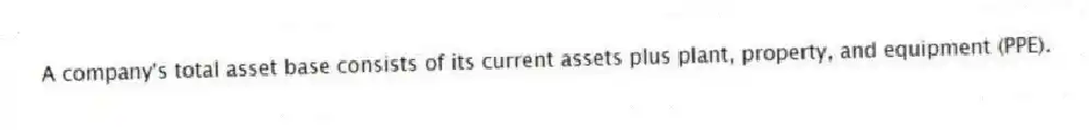 A company's total asset base consists of its current assets plus plant, property, and equipment (PPE).