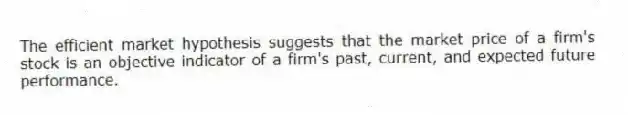 The efficient market hypothesis suggests that the market price of a firm's stock is an objective indicator of a firm's past, current, and expected future performance.