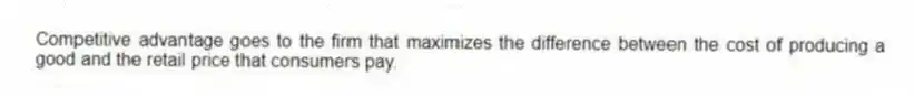 Competitive advantage goes to the firm that maximizes the difference between the cost of producing a good and the retail price that consumers pay.