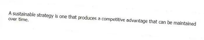 A sustainable strategy is one that produces a competitive advantage that can be maintained over time.