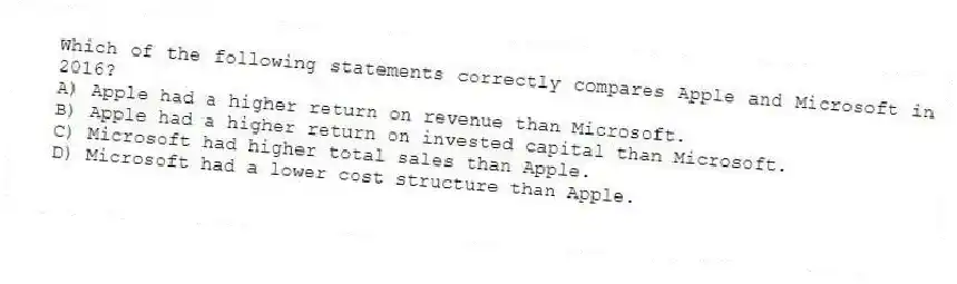 Which of the following statements correctly compares Apple and Microsoft in 2016?
A) Apple had a higher return on revenue than Microsoft.
B) Apple had a higher return on invested capital than Microsoft.
C) Microsoft had higher total sales than Apple.
D) Microsoft had a lower cost structure than Apple.