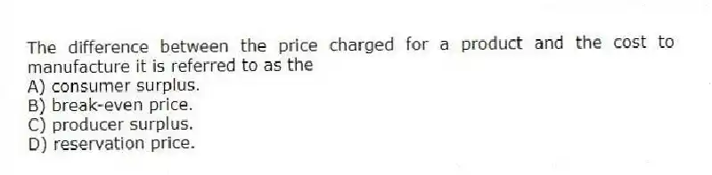 The difference between the price charged for a product and the cost to manufacture it is referred to as the
A) consumer surplus.
B) break-even price.
C) producer surplus.
D) reservation price.