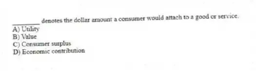 ________ denotes the dollar amount a consumer would attach to a good or service.
A) Utility
B) Value
C) Consumer surplus
D) Economic contribution