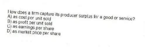 How does a firm capture its producer surplus for a good or service?
A) as cost per unit sold
B) as profit per unit sold
C) as earnings per share
D) as market price per share