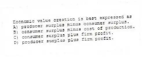 Economic value creation is best expressed as
A) producer surplus minus consumer surplus.
B) consumer surplus minus cost of production.
C) consumer surplus plus firm profit.
D) producer surplus plus firm profit.