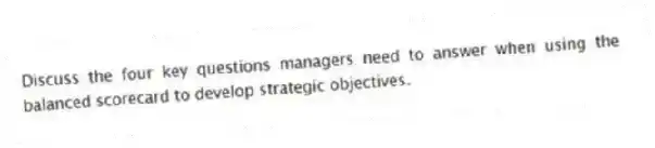 Discuss the four key questions managers need to answer when using the balanced scorecard to develop strategic objectives.
