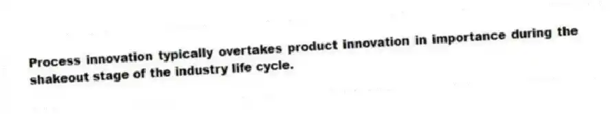 Process innovation typically overtakes product innovation in importance during the shakeout stage of the industry life cycle.