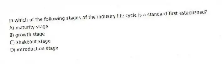 In which of the following stages of the industry life cycle is a standard first established?
A) maturity stage
B) growth stage
C) shakeout stage
D) introduction stage