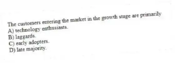 The customers entering the market in the growth stage are primarily
A) technology enthusiasts.
B) laggards.
C) early adopters.
D) late majority.