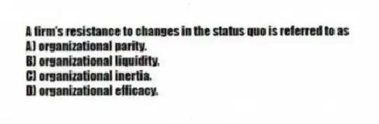 A firm's resistance to changes in the status quo is referred to as
A) organizational parity.
B) organizational liquidity.
C) organizational inertia.
D) organizational efficacy.
