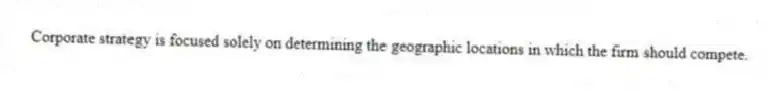Corporate strategy is focused solely on determining the geographic locations in which the firm should compete.