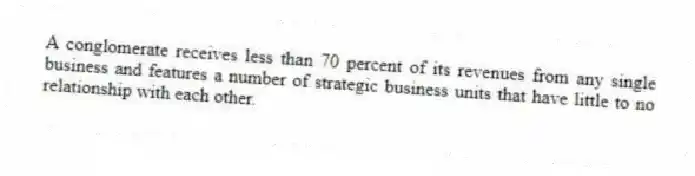 A conglomerate receives less than 70 percent of its revenues from any single business and features a number of strategic business units that have little to no relationship with each other.