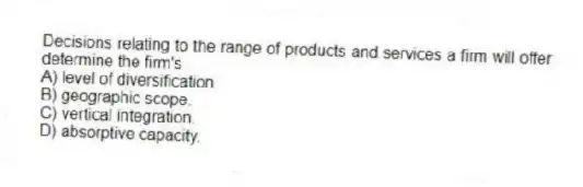 Decisions relating to the range of products and services a firm will offer determine the firm's
A) level of diversification.
B) geographic scope.
C) vertical integration.
D) absorptive capacity.
