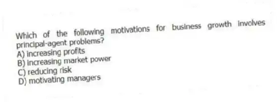 Which of the following motivations for business growth involves principal-agent problems?
A) increasing profits
B) increasing market power
C) reducing risk
D) motivating managers