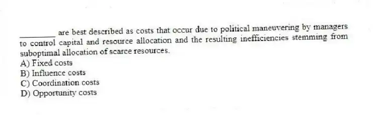 ________ are best described as costs that occur due to political maneuvering by managers to control capital and resource allocation and the resulting inefficiencies stemming from suboptimal allocation of scarce resources.
A) Fixed costs
B) Influence costs
C) Coordination costs
D) Opportunity costs