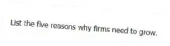 List the five reasons why firms need to grow.