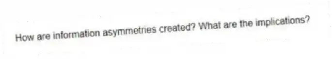 How are information asymmetries created? What are the implications?