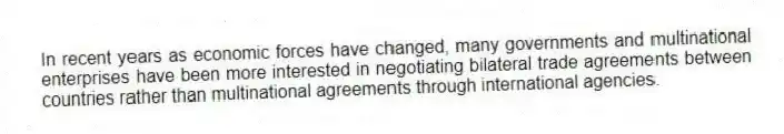 In recent years as economic forces have changed, many governments and multinational enterprises have been more interested in negotiating bilateral trade agreements between countries rather than multinational agreements through international agencies.