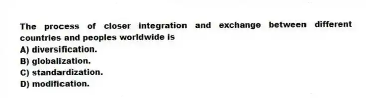 The process of closer integration and exchange between different countries and peoples worldwide is
A) diversification.
B) globalization.
C) standardization.
D) modification.
