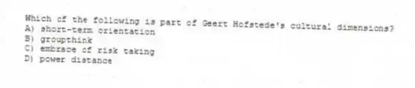 Which of the following is part of Geert Hofstede's cultural dimensions?
A) short-term orientation
B) groupthink
C) embrace of risk taking
D) power distance