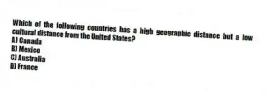 Which of the following countries has a high geographic distance but a low cultural distance from the United States?
A) Canada
B) Mexico
C) Australia
D) France