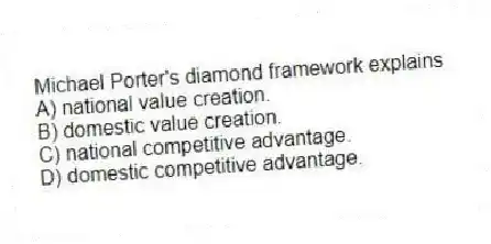 Michael Porter's diamond framework explains
A) national value creation.
B) domestic value creation.
C) national competitive advantage.
D) domestic competitive advantage.