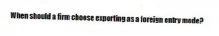 When should a firm choose exporting as a foreign entry mode?