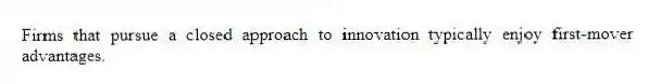 Firms that pursue a closed approach to innovation typically enjoy first-mover advantages.