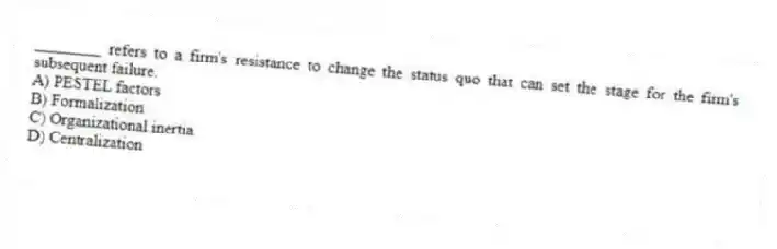 ________ refers to a firm's resistance to change the status quo that can set the stage for the firm's subsequent failure.
A) PESTEL factors
B) Formalization
C) Organizational inertia
D) Centralization