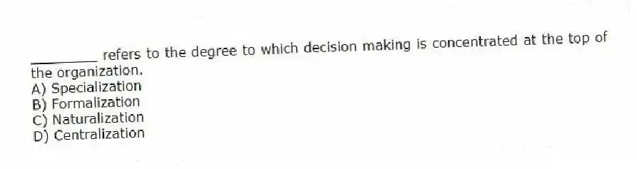 ________ refers to the degree to which decision making is concentrated at the top of the organization.
A) Specialization
B) Formalization
C) Naturalization
D) Centralization