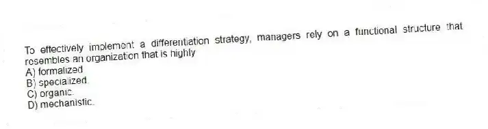 To effectively implement a differentiation strategy, managers rely on a functional structure that resembles an organization that is highly
A) formalized.
B) specialized.
C) organic.
D) mechanistic.