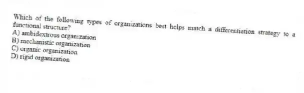 Which of the following types of organizations best helps match a differentiation strategy to a functional structure?
A) ambidextrous organization
B) mechanistic organization
C) organic organization
D) rigid organization